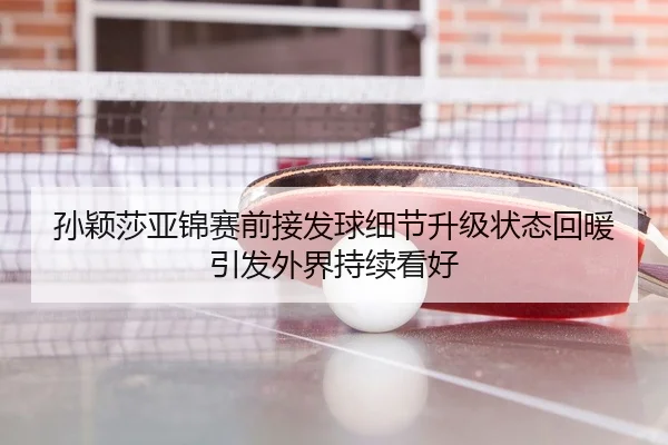 孙颖莎亚锦赛前接发球细节升级状态回暖引发外界持续看好